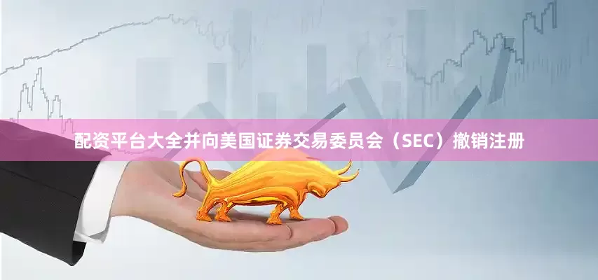 配资平台大全并向美国证券交易委员会（SEC）撤销注册