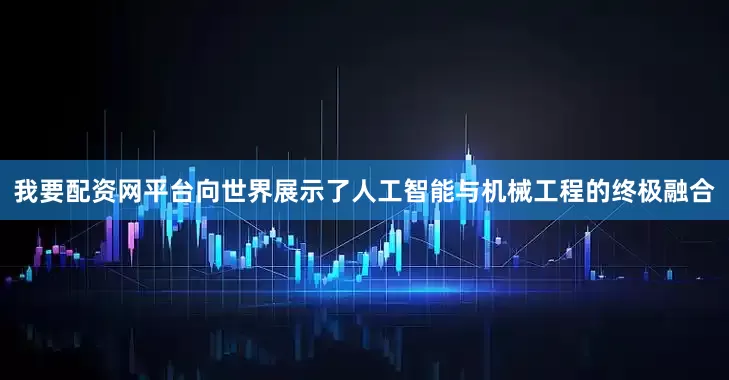我要配资网平台向世界展示了人工智能与机械工程的终极融合